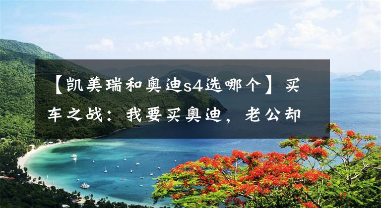 【凯美瑞和奥迪s4选哪个】买车之战:我要买奥迪,老公却选凯美瑞,为啥专家们却拍手称赞?