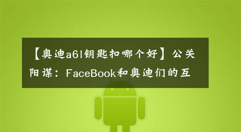 【奥迪a6l钥匙扣哪个好】公关阳谋：FaceBook和奥迪们的互黑术