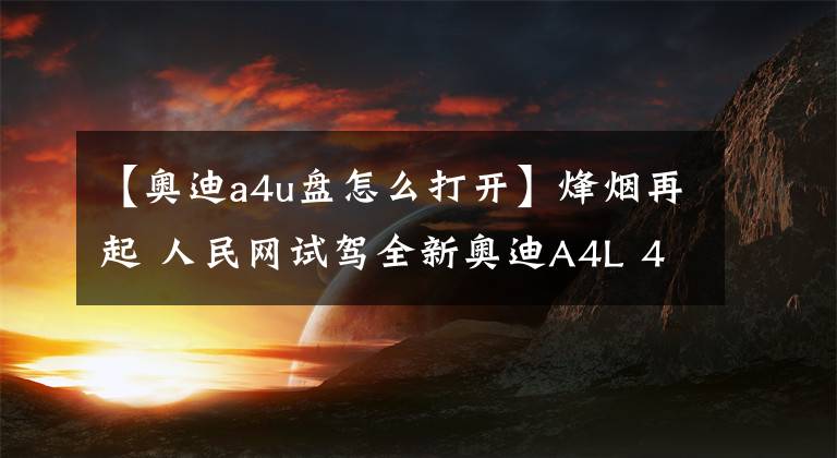 【奥迪a4u盘怎么打开】烽烟再起 人民网试驾全新奥迪A4L 40 TFSI
