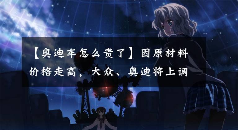 【奥迪车怎么贵了】因原材料价格走高,大众、奥迪将上调在日本汽车售价