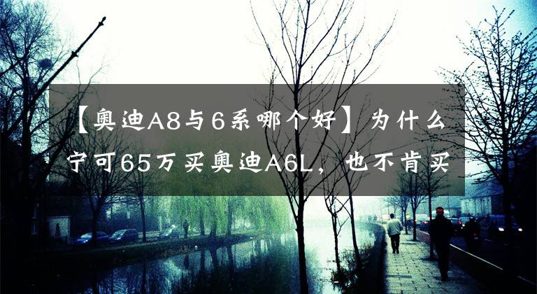 【奥迪A8与6系哪个好】为什么宁可65万买奥迪A6L，也不肯买奥迪A8