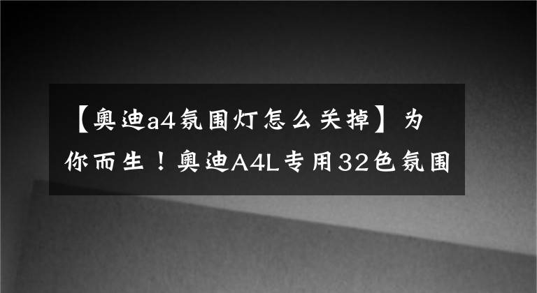 【奥迪a4氛围灯怎么关掉】为你而生！奥迪A4L专用32色氛围灯来啦！