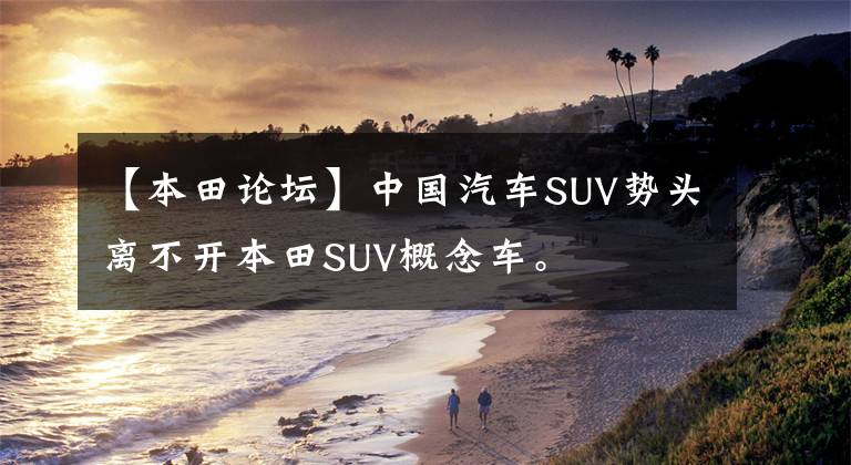 【本田论坛】中国汽车SUV势头离不开本田SUV概念车。