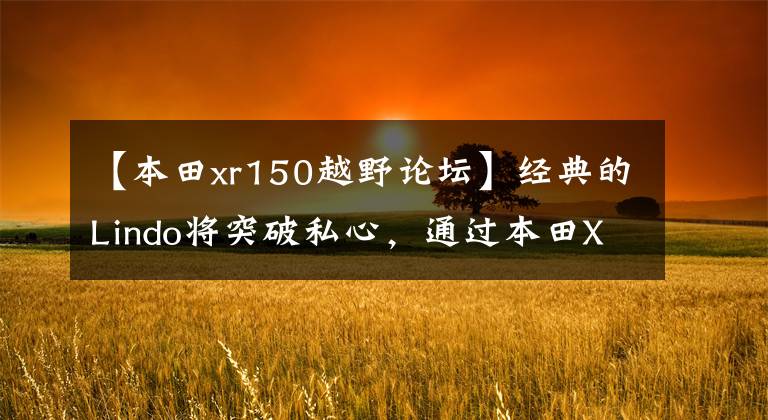 【本田xr150越野论坛】经典的Lindo将突破私心,通过本田XR150或内销,您认为价格有多合适?