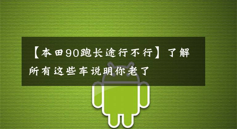 【本田90跑长途行不行】了解所有这些车说明你老了