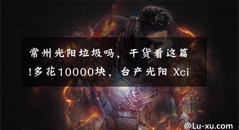 常州光阳垃圾吗,干货看这篇!多花10000块,台产光阳 Xciting S400到底值不值?