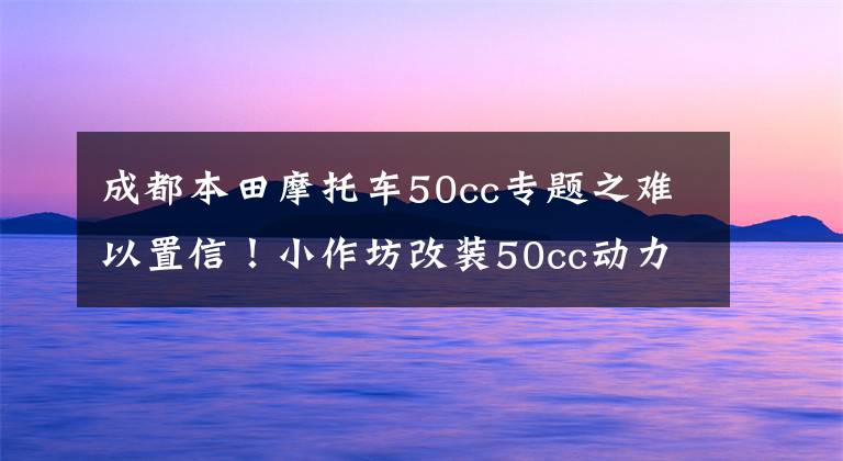 成都本田摩托车50cc专题之难以置信！小作坊改装50cc动力，急速突破233km/h