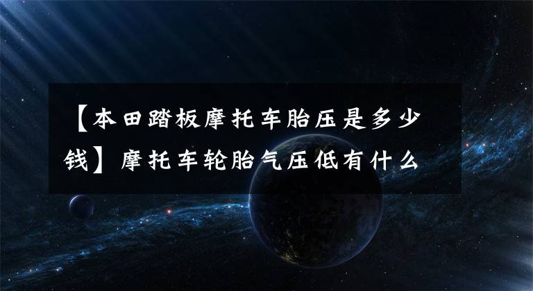 【本田踏板摩托车胎压是多少钱】摩托车轮胎气压低有什么危险吗?轮胎要爆了!会费油!
