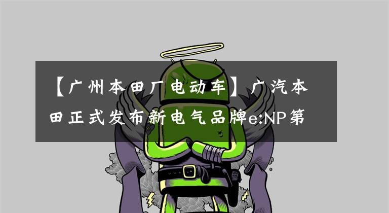 【广州本田厂电动车】广汽本田正式发布新电气品牌e:NP第一款车型极波1