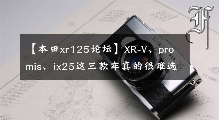 【本田xr125论坛】XR-V、promis、ix25这三款车真的很难选择吗?这里豁然开阔