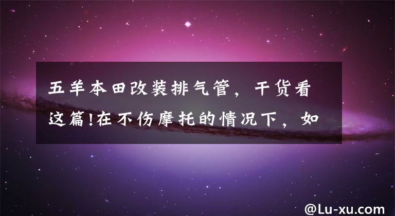 五羊本田改装排气管,干货看这篇!在不伤摩托的情况下,如何改装排气声音与急速呢?阿超来教你!