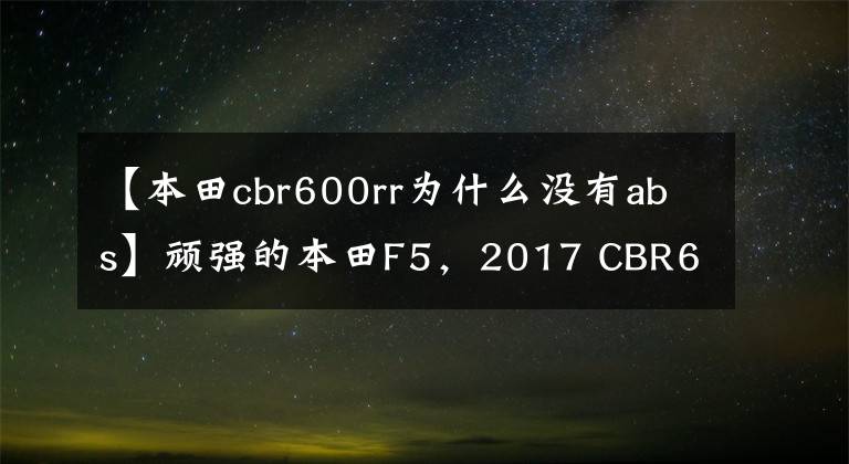 【本田cbr600rr为什么没有abs】顽强的本田F5,2017 CBR600RR竟然有货。