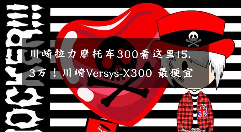 川崎拉力摩托车300看这里!5.3万！川崎Versys-X300 最便宜的进口双缸拉力