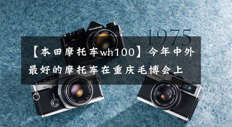 【本田摩托车wh100】今年中外最好的摩托车在重庆毛博会上亮相