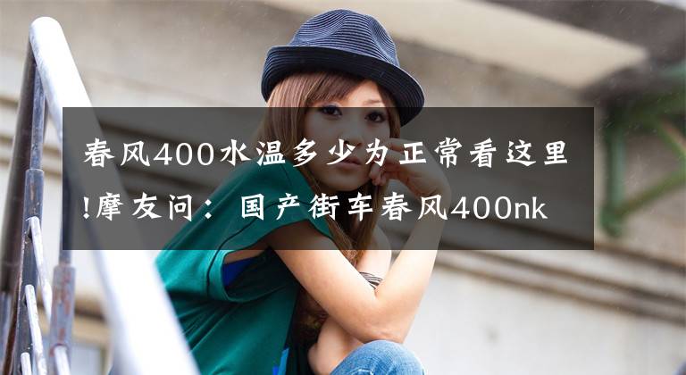 春风400水温多少为正常看这里!摩友问:国产街车春风400nk怎么样?值得入手吗?