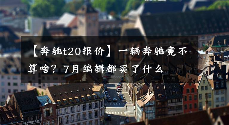 【奔驰t20报价】一辆奔驰竟不算啥?7月编辑都买了什么