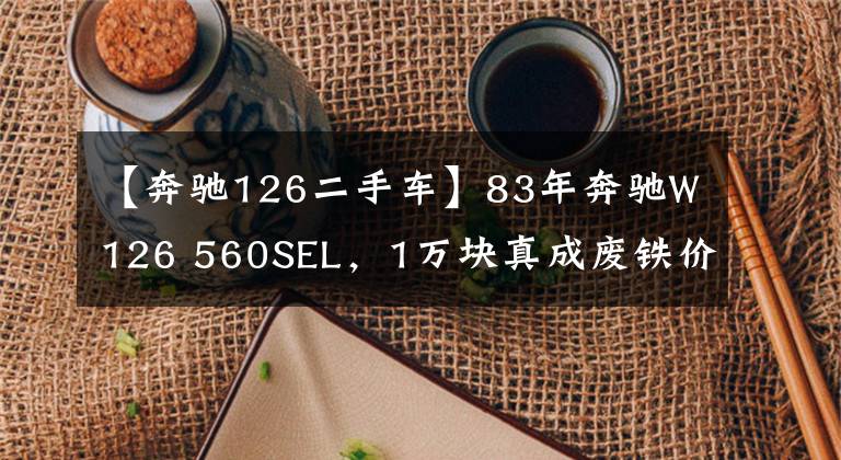 【奔驰126二手车】83年奔驰W126 560SEL,1万块真成废铁价啦