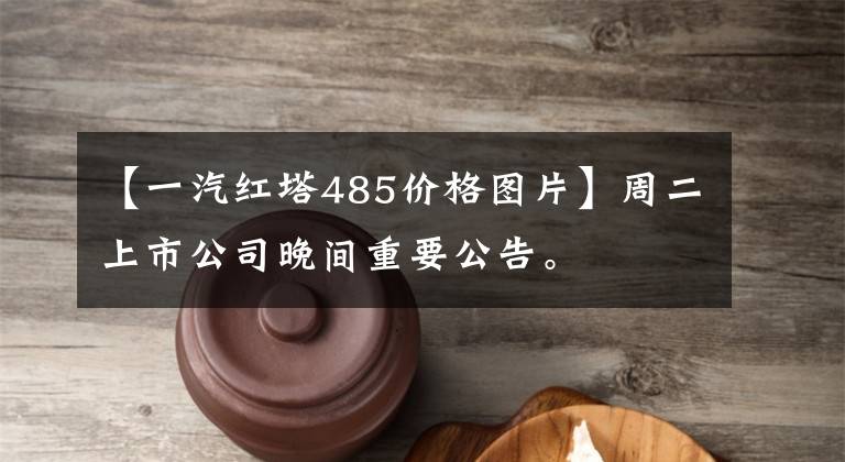 【一汽红塔485价格图片】周二上市公司晚间重要公告。