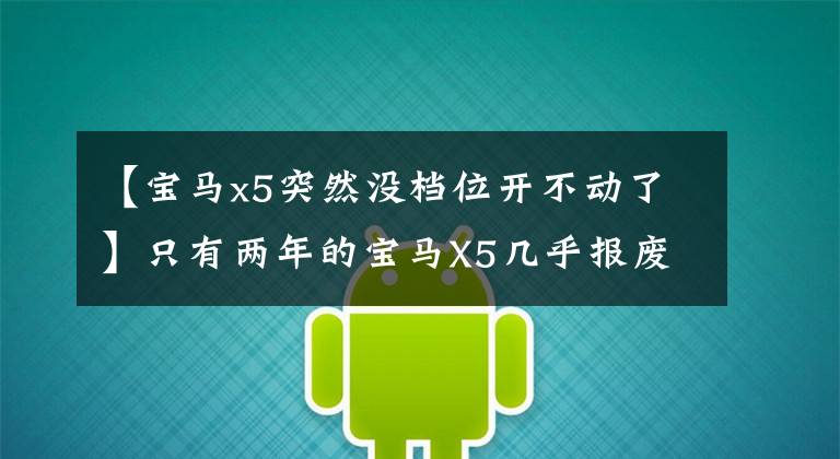 【宝马x5突然没档位开不动了】只有两年的宝马X5几乎报废了,精密维修后卖了65万,检查员差点睁开眼睛。