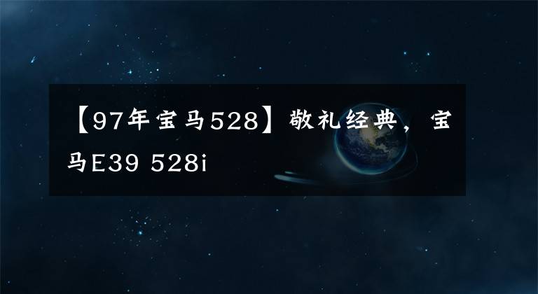 【97年宝马528】敬礼经典，宝马E39 528i