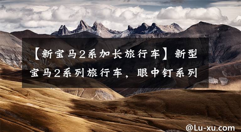 【新宝马2系加长旅行车】新型宝马2系列旅行车,眼中钉系列