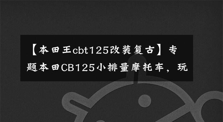 【本田王cbt125改装复古】专题本田CB125小排量摩托车,玩姿态复古改装