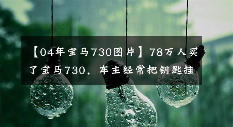 【04年宝马730图片】78万人买了宝马730,车主经常把钥匙挂在腰上,半个月后修理了4000韩元