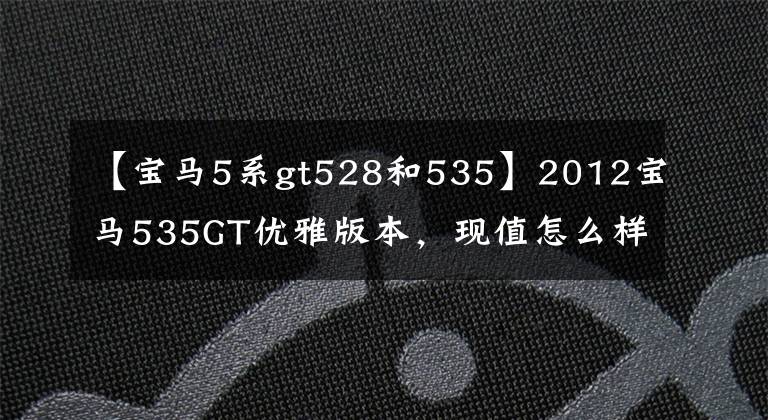 【宝马5系gt528和535】2012宝马535GT优雅版本,现值怎么样?