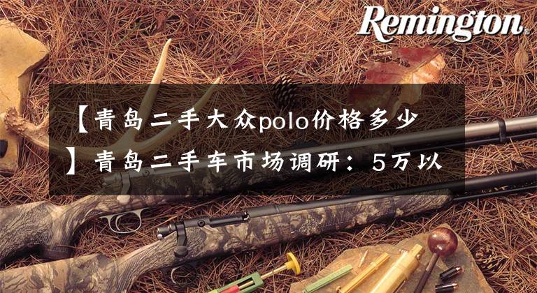 【青岛二手大众polo价格多少】青岛二手车市场调研：5万以下小型代步车最抢手！
