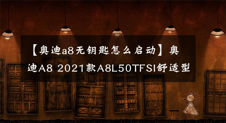 【奥迪a8无钥匙怎么启动】奥迪A8 2021款A8L50TFSI舒适型