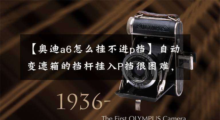 【奥迪a6怎么挂不进p挡】自动变速箱的挡杆挂入P挡很困难,车主以为是变速箱需要维修了!