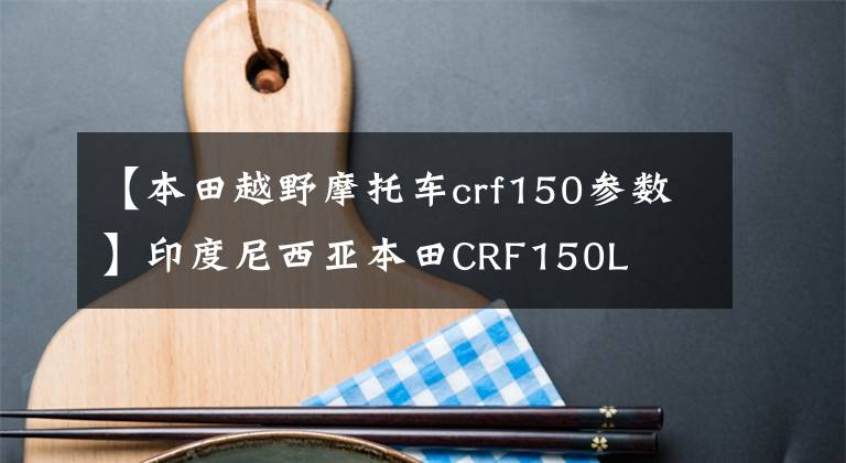 【本田越野摩托车crf150参数】印度尼西亚本田CRF150L