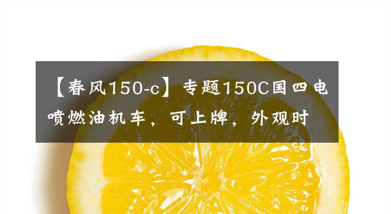 【春风150-c】专题150C国四电喷燃油机车,可上牌,外观时尚漂亮,比电动车更爽