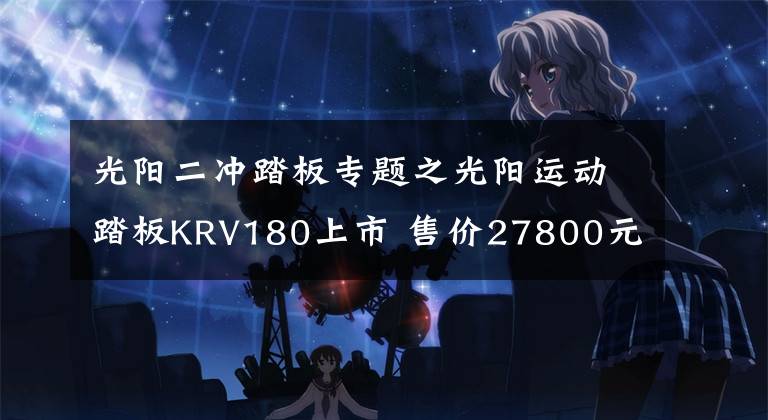 光阳二冲踏板专题之光阳运动踏板KRV180上市 售价27800元起