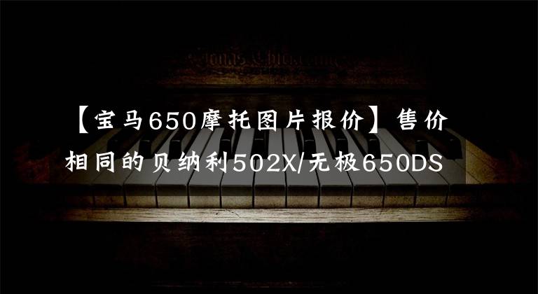 【宝马650摩托图片报价】售价相同的贝纳利502X/无极650DS/春风650MT怎么选？