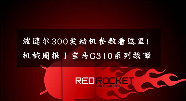 波速尔300发动机参数看这里!机械周报丨宝马G310系列故障、波速尔出整达喀尔、滴滴将拒载醉酒乘客