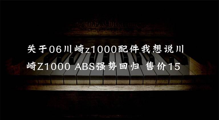 关于06川崎z1000配件我想说川崎Z1000 ABS强势回归 售价15.4万元起
