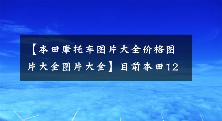 【本田摩托车图片大全价格图片大全图片大全】目前本田125摩托车上销售什么车型?它们分别是什么价格?
