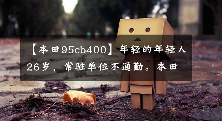 【本田95cb400】年轻的年轻人26岁，常驻单位不通勤。本田CB400系列和滑板车怎么样？