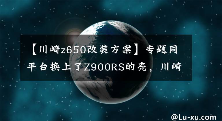 【川崎z650改装方案】专题同平台换上了Z900RS的壳,川崎发布中量级双缸复古Z650