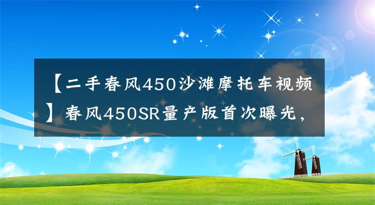 【二手春风450沙滩摩托车视频】春风450SR量产版首次曝光，颜值帅到没朋友，配置也不会太差劲