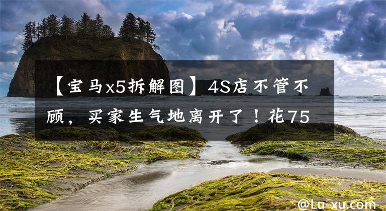 【宝马x5拆解图】4S店不管不顾,买家生气地离开了!花75万买二手宝马X5更爽吗?