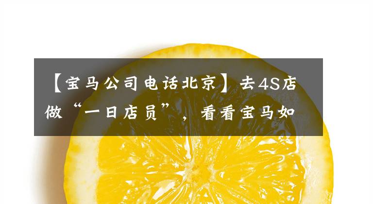 【宝马公司电话北京】去4S店做“一日店员”,看看宝马如何打造以顾客为中心的售后服务体验。