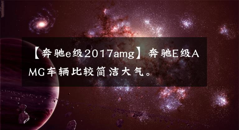 【奔驰e级2017amg】奔驰E级AMG车辆比较简洁大气。