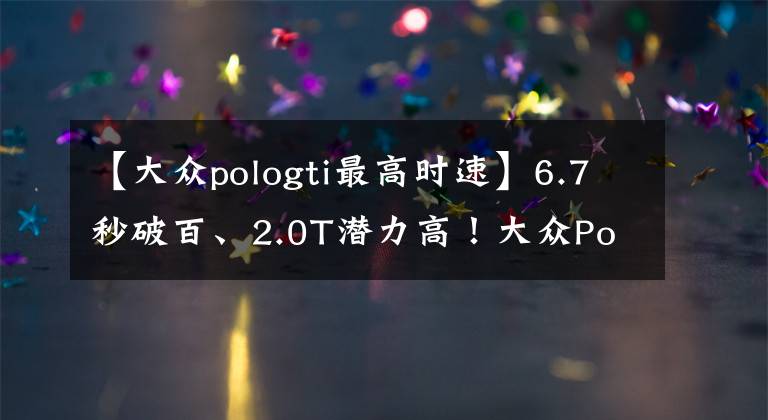 【大众pologti最高时速】6.7秒破百、2.0T潜力高!大众Polo GTI官图发布