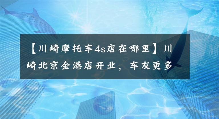 【川崎摩托车4s店在哪里】川崎北京金港店开业，车友更多选择
