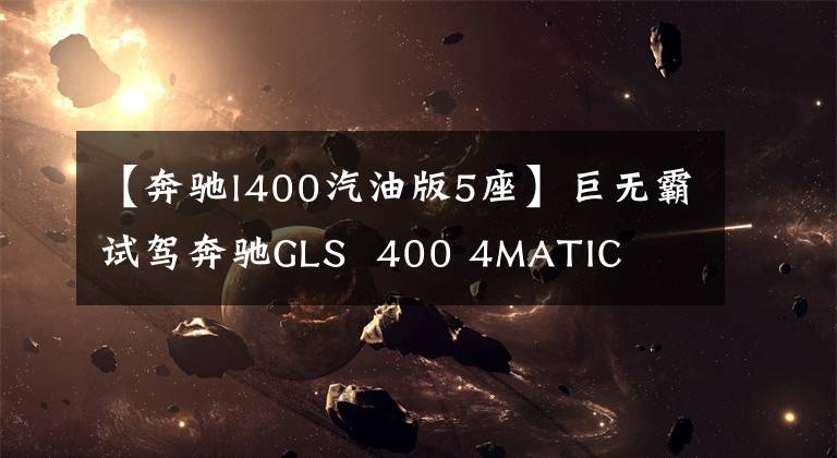 【奔驰l400汽油版5座】巨无霸试驾奔驰GLS  400 4MATIC