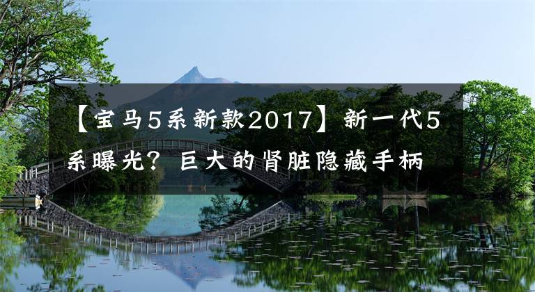 【宝马5系新款2017】新一代5系曝光？巨大的肾脏隐藏手柄的新动力，或明年推出！