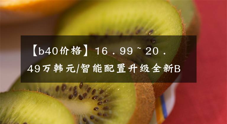 【b40价格】16 . 99 ~ 20 . 49万韩元/智能配置升级全新BJ40刀片式服务器英雄正式上市