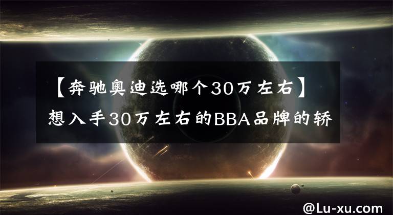 【奔驰奥迪选哪个30万左右】想入手30万左右的BBA品牌的轿车该如何选择呢?